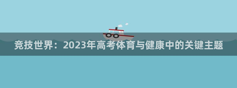 意昂5Kgame3官网：竞技世界：2023年高考体育与健康中的关键主题