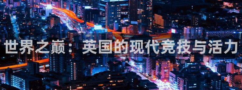 福建意昂5Kgame机电股份公司：世界之巅：英国的现代竞技与活力