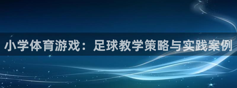 意昂5Kgame体育3在线注册：小学体育游戏：足球教学策略与实践案例