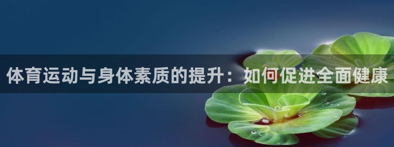 意昂5Kgame股份：体育运动与身体素质的提升：如何促进全面健康