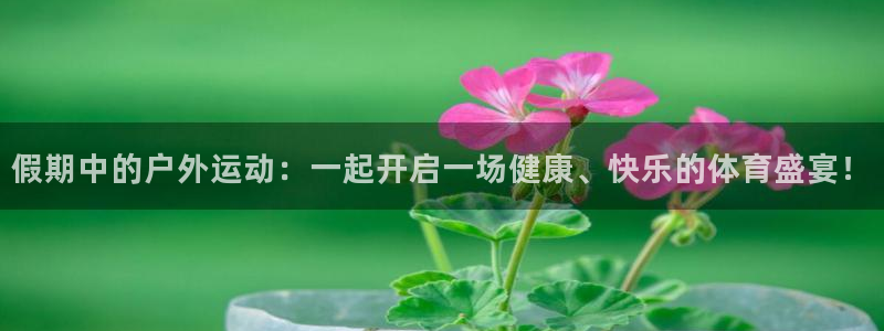 意昂5Kgame平台主管：假期中的户外运动：一起开启一场健康、快乐的体育盛宴！