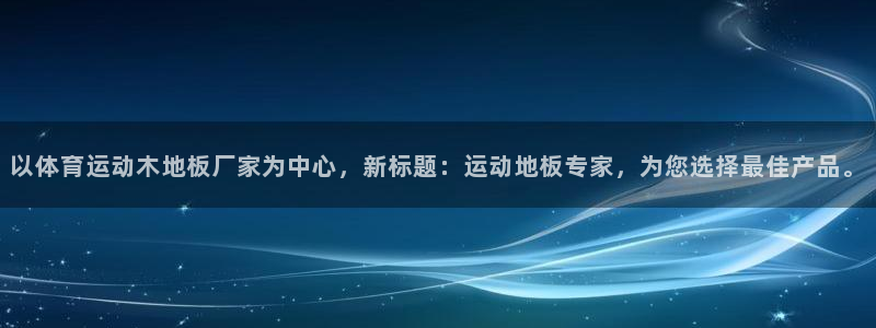 意昂5Kgame体育凯捷平台代理：以体育运动木地板厂家为中心，新标题：运动地板专