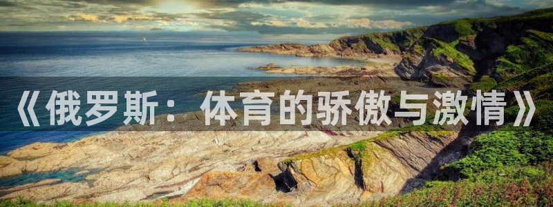 意昂5Kgame体育3：《俄罗斯：体育的骄傲与激情》