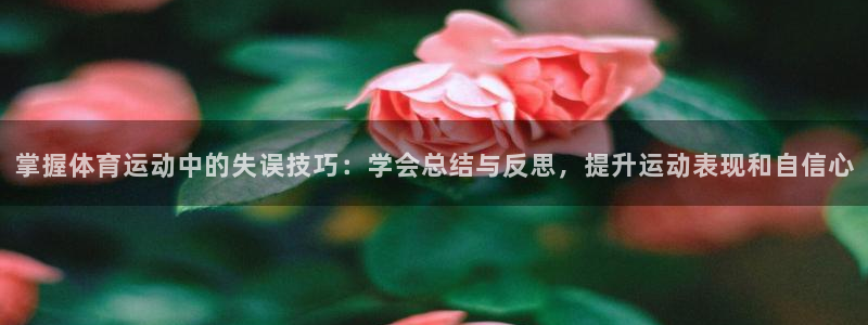 意昂5Kgame体育f开户：掌握体育运动中的失误技巧：学会总结与反思，提升运动表
