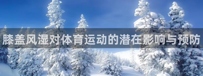 意昂5Kgame2代理注册：膝盖风湿对体育运动的潜在影响与预防