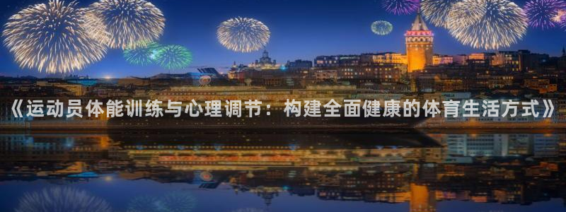 意昂5Kgame3登录：《运动员体能训练与心理调节：构建全面健康的体育生活方式》