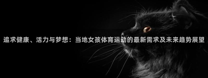 意昂5Kgame主管：追求健康、活力与梦想：当地女孩体育运动的最新需求及未来趋势