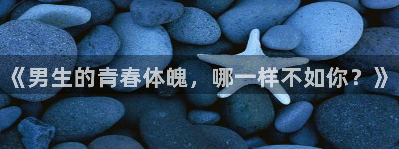 意昂5Kgame体育4：《男生的青春体魄，哪一样不如你？》