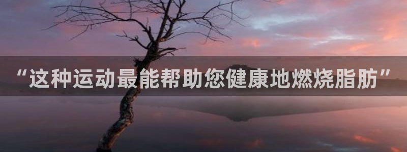 意昂5Kgame体育平台注册：“这种运动最能帮助您健康地燃烧脂肪”