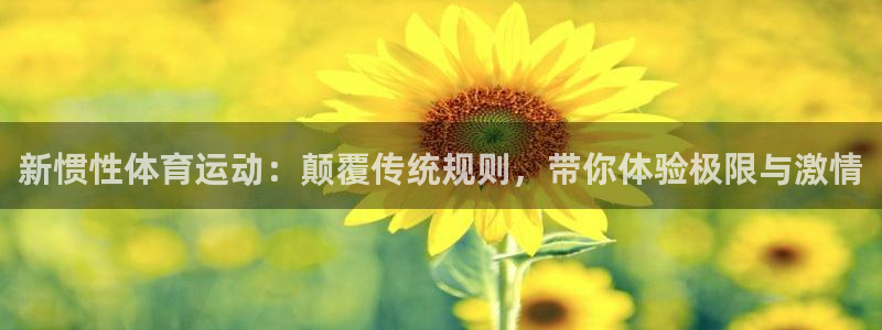 意昂5Kgamef平台注册：新惯性体育运动：颠覆传统规则，带你体验极限与激情