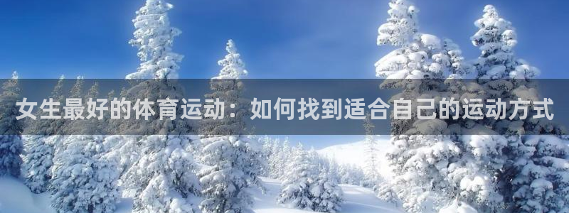 意昂5Kgame体育凯捷平台招商：女生最好的体育运动：如何找到适合自己的运动方式