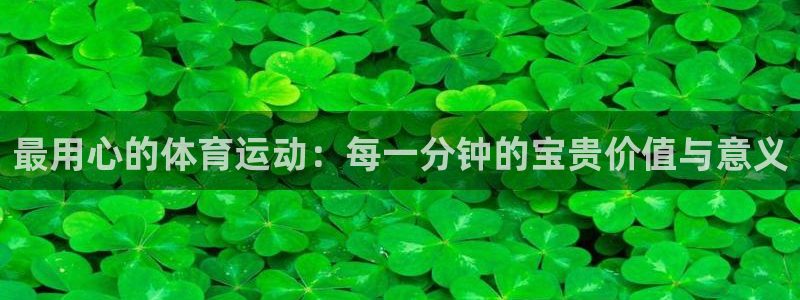 意昂5Kgamef平台注册：最用心的体育运动：每一分钟的宝贵价值与意义