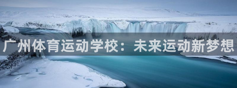 意昂5Kgame体育4：广州体育运动学校：未来运动新梦想