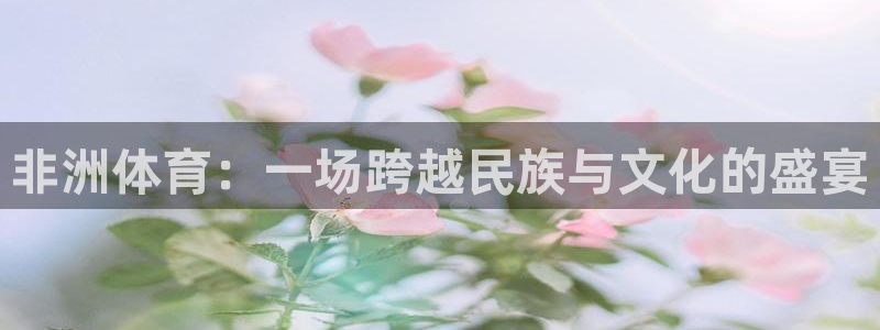 意昂5Kgame官网注册：非洲体育：一场跨越民族与文化的盛宴