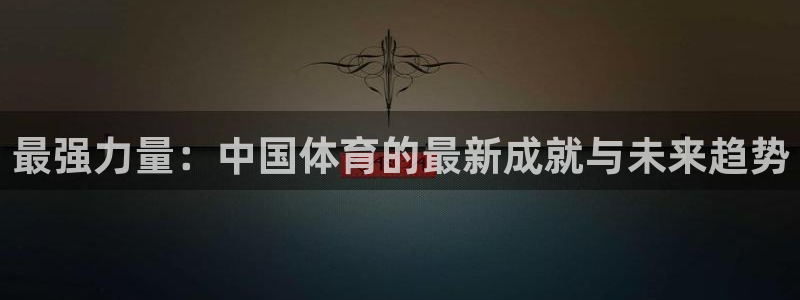 意昂5Kgame5注册：最强力量：中国体育的最新成就与未来趋势